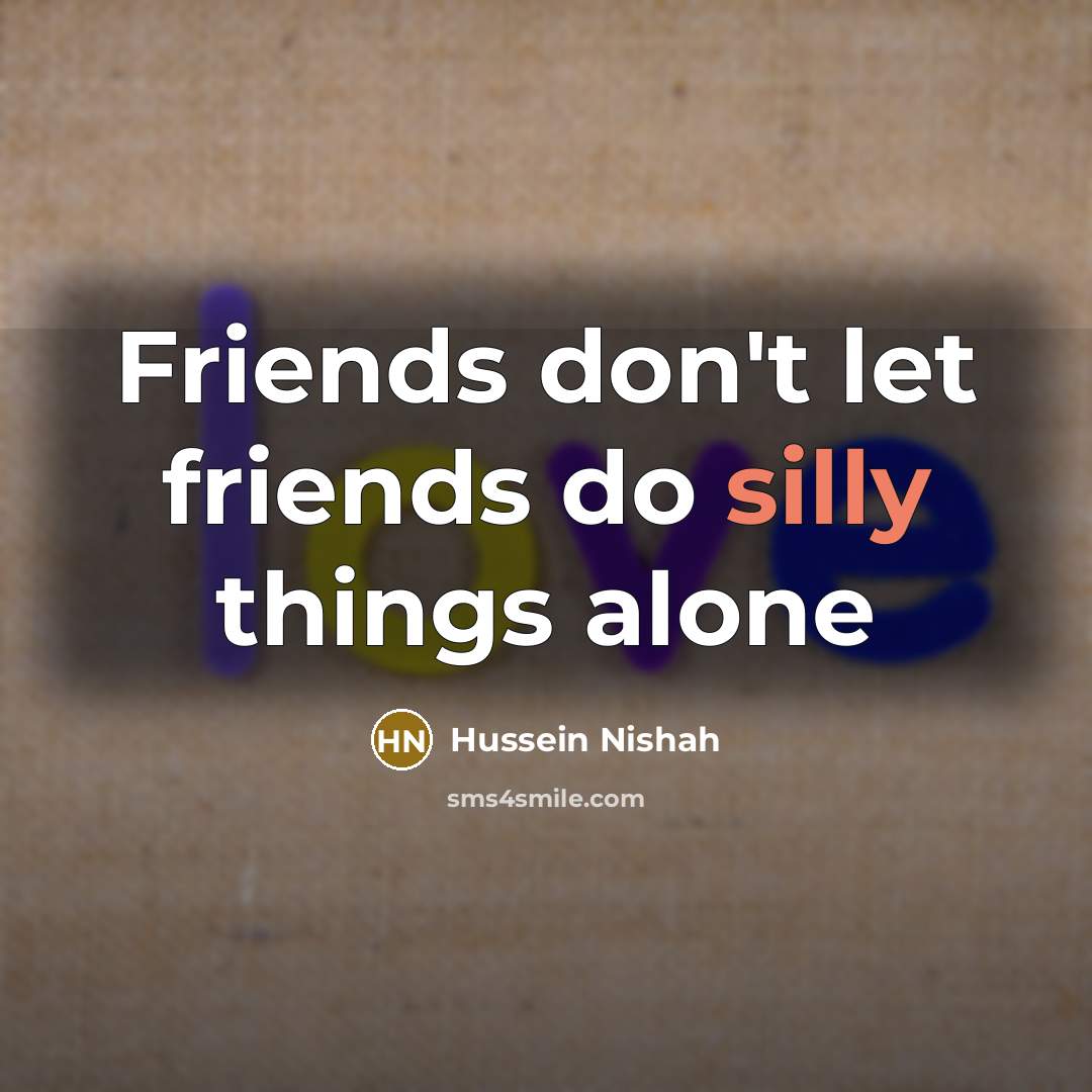 “Friends don't let friends do silly things alone…” quote by Hussein Nishah