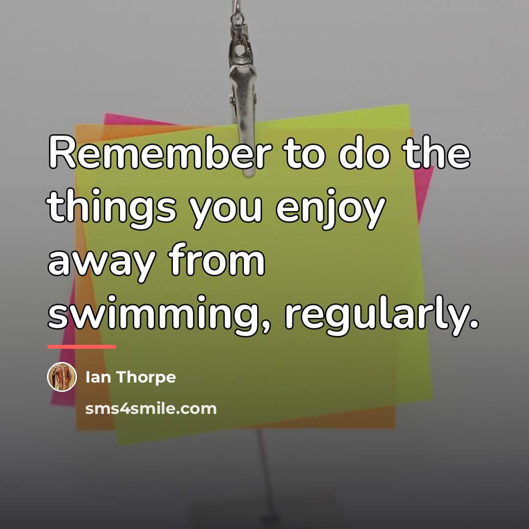 “Remember to do the things you enjoy away from swimming,…” quote by Ian Thorpe