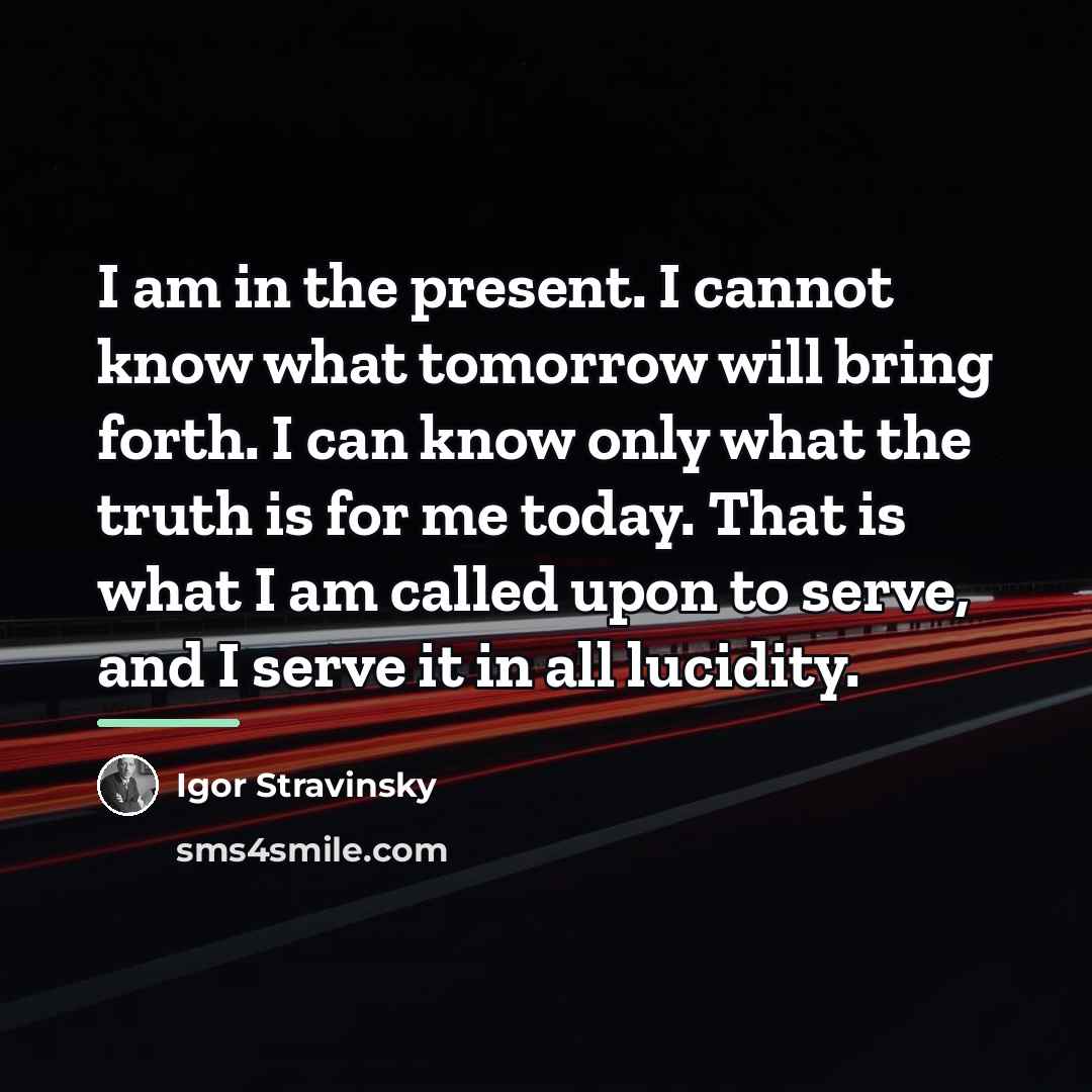 “I am in the present. I cannot know what tomorrow…” quote by Igor Stravinsky