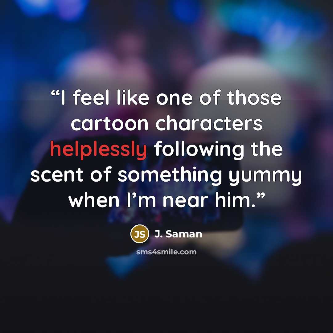 “I feel like one of those cartoon characters helplessly following the scent of something yummy when I’m near him.” quote by J. Saman