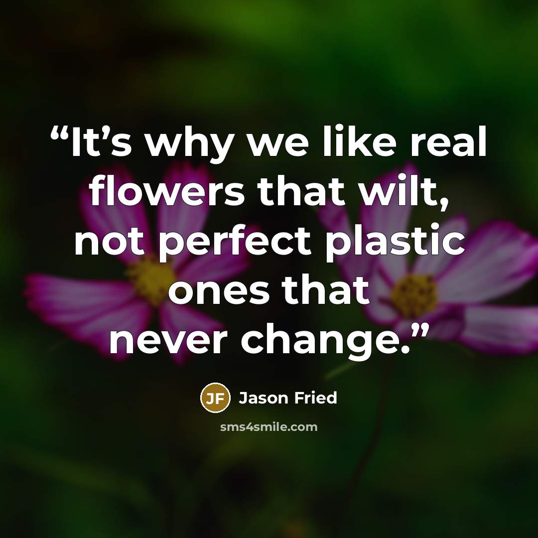 “It’s why we like real flowers that wilt, not perfect plastic ones that never change.” quote by Jason Fried