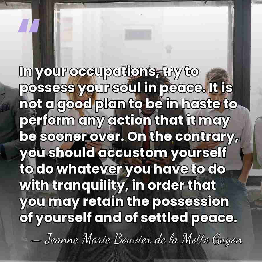 In your occupations, try to possess your soul in peace. It is&hellip; - Jeanne Marie Bouvier de la Motte Guyon