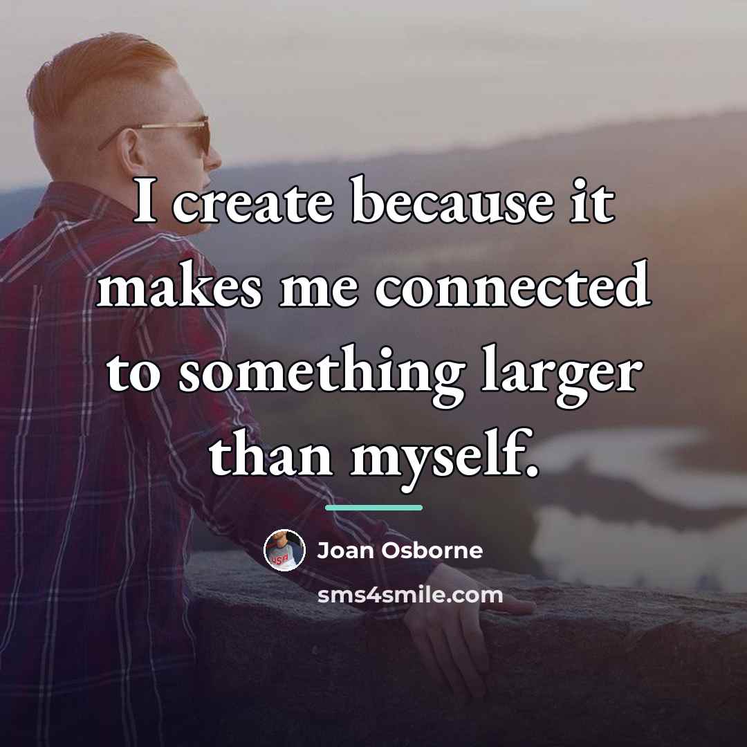 “I create because it makes me connected to something larger…” quote by Joan Osborne