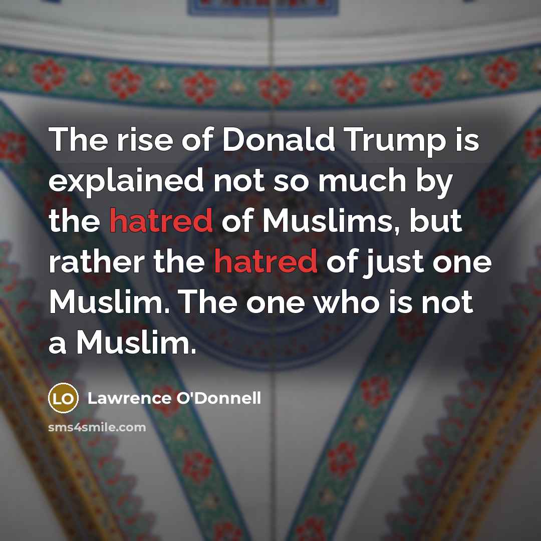 “The rise of Donald Trump is explained not so much by the hatred of Muslims, but rather the hatred of just one Muslim. The one who is not a Muslim.” quote by Lawrence O'Donnell