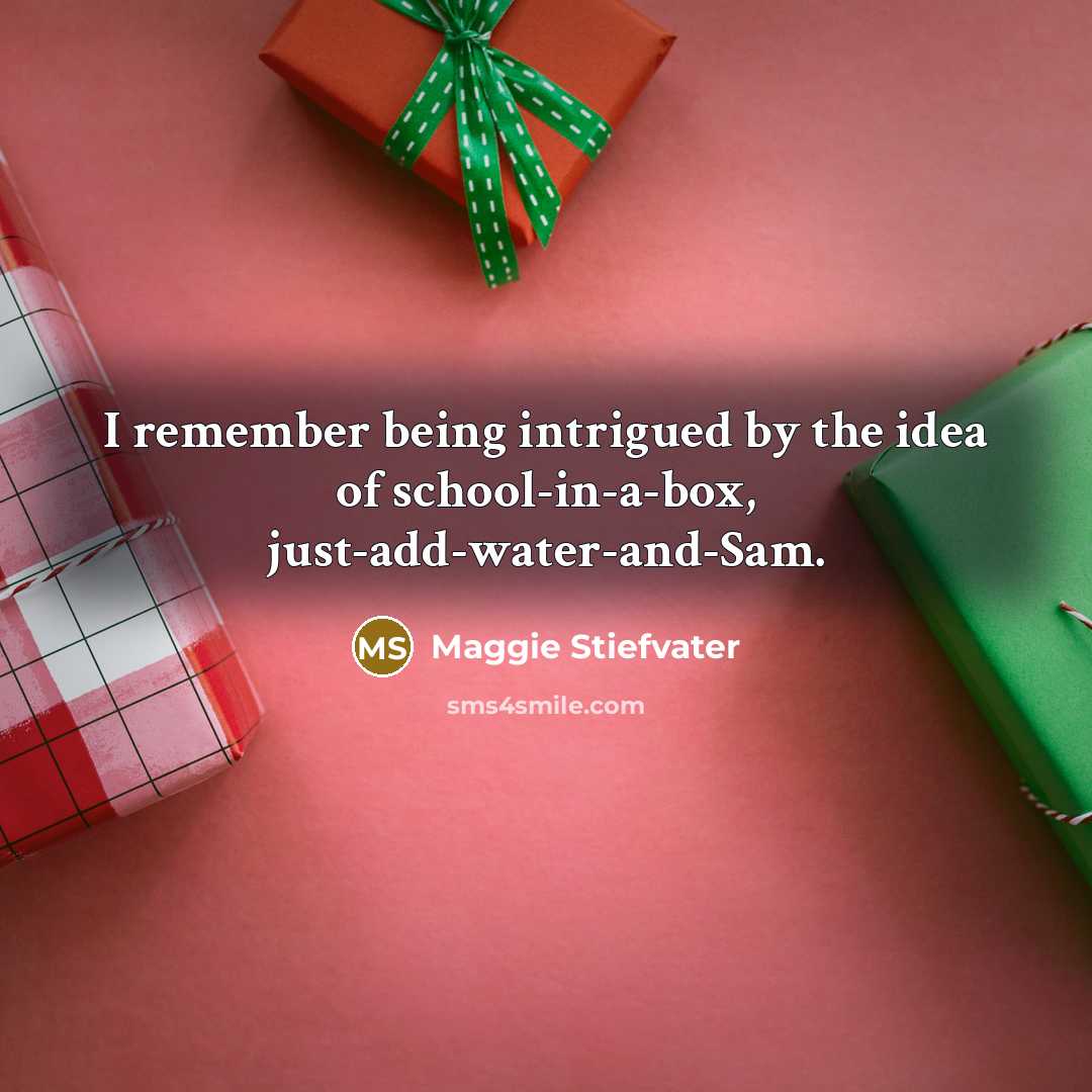 “I remember being intrigued by the idea of school-in-a-box, just-add-water-and-Sam.…” quote by Maggie Stiefvater