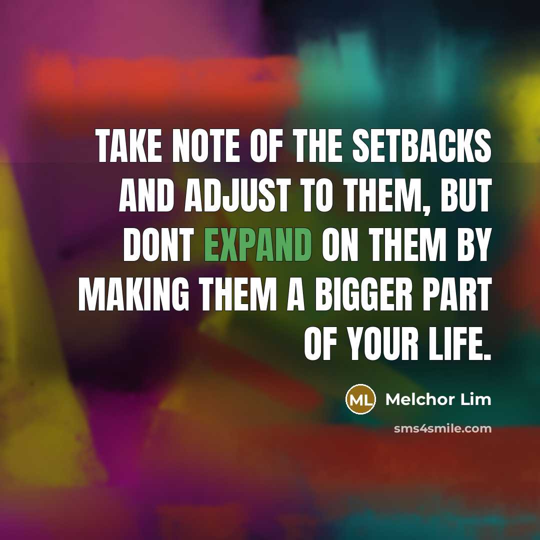 “Take note of the setbacks and adjust to them, but dont expand on them by making them a bigger part of your life.” quote by Melchor Lim
