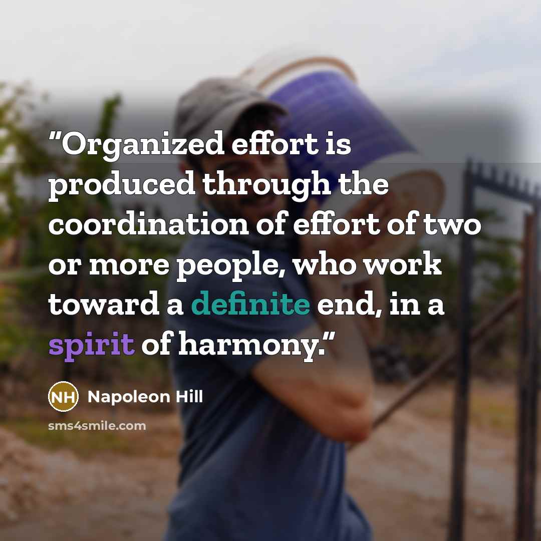 “Organized effort is produced through the coordination of effort of two or more people, who work toward a definite end, in a spirit of harmony.” quote by Napoleon Hill