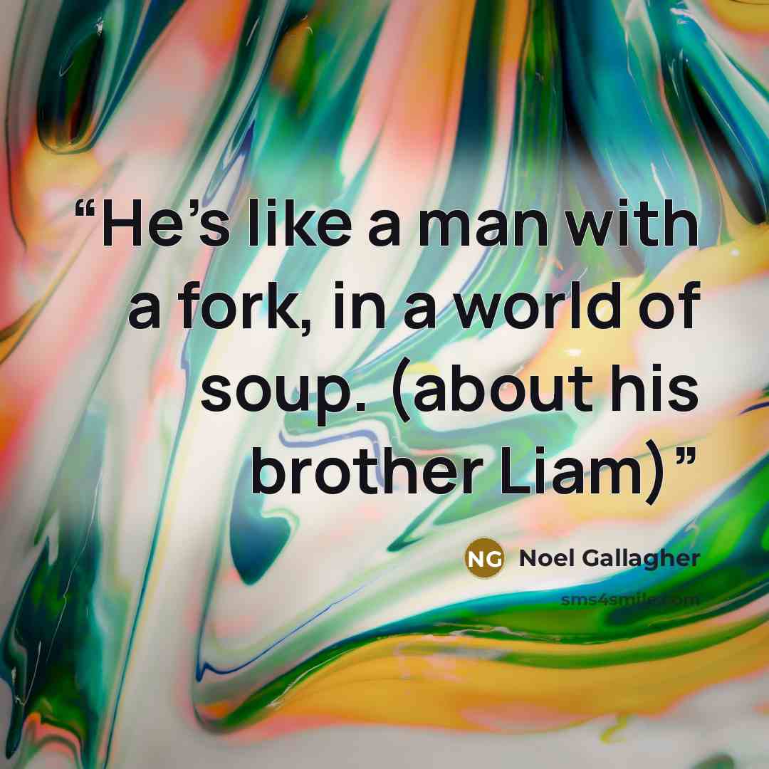 “He's like a man with a fork, in a world of soup. (about his brother Liam)” quote by Noel Gallagher
