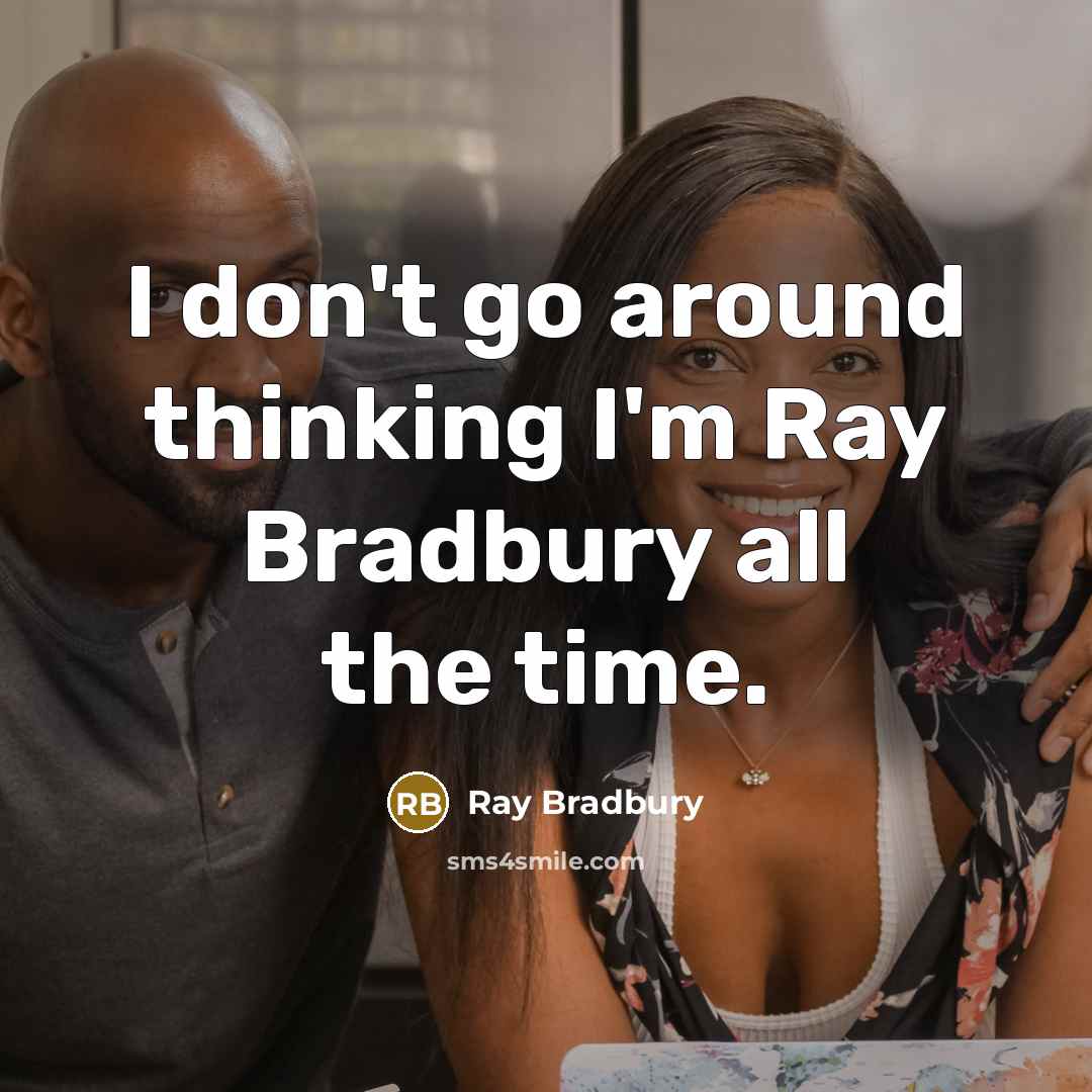 “I don't go around thinking I'm Ray Bradbury all the…” quote by Ray Bradbury