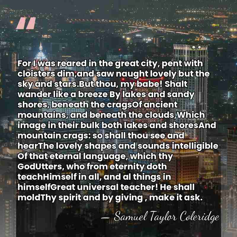 For I was reared in the great city, pent with cloisters dim,and&hellip; - Samuel Taylor Coleridge