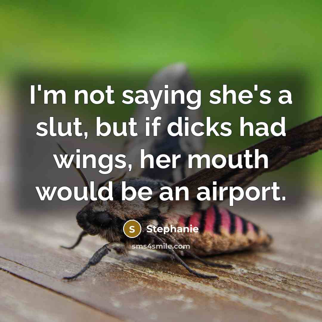 “I'm not saying she's a slut, but if dicks had wings, her mouth would be an airport.” quote by Stephanie