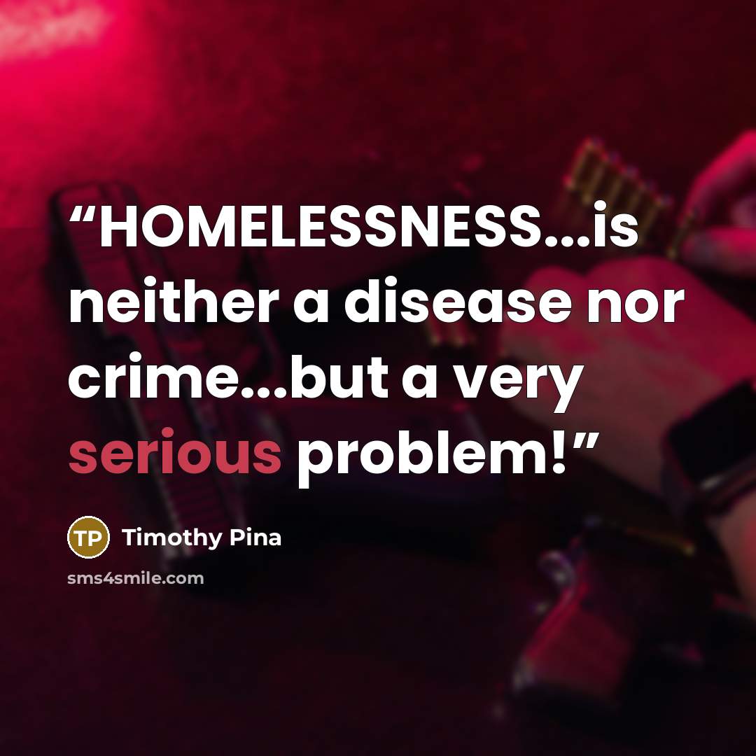 “HOMELESSNESS...is neither a disease nor crime...but a very serious problem!” quote by Timothy Pina