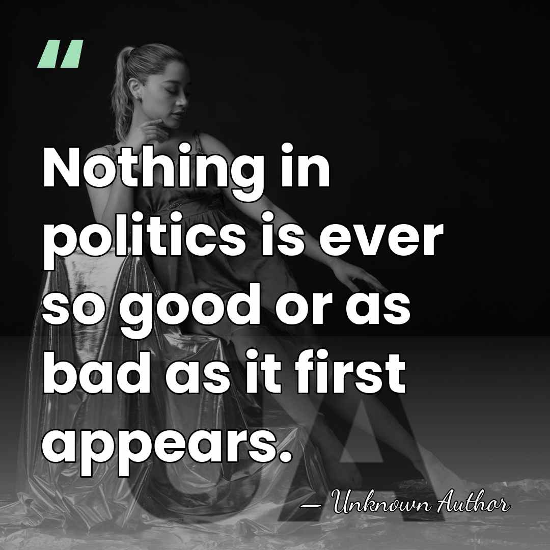 Nothing in politics is ever so good or as bad as it&hellip; - Unknown Author