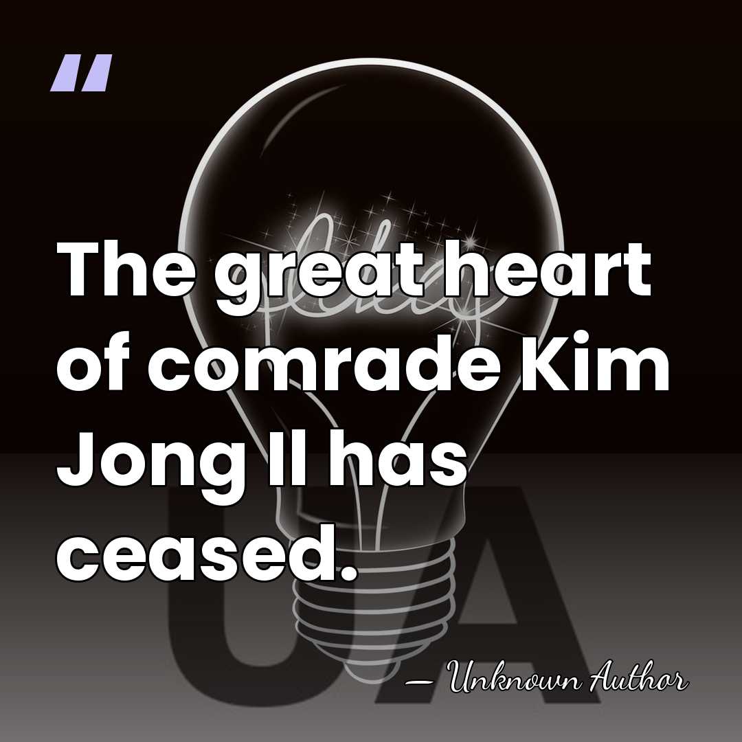 The great heart of comrade Kim Jong Il has ceased. - Unknown Author