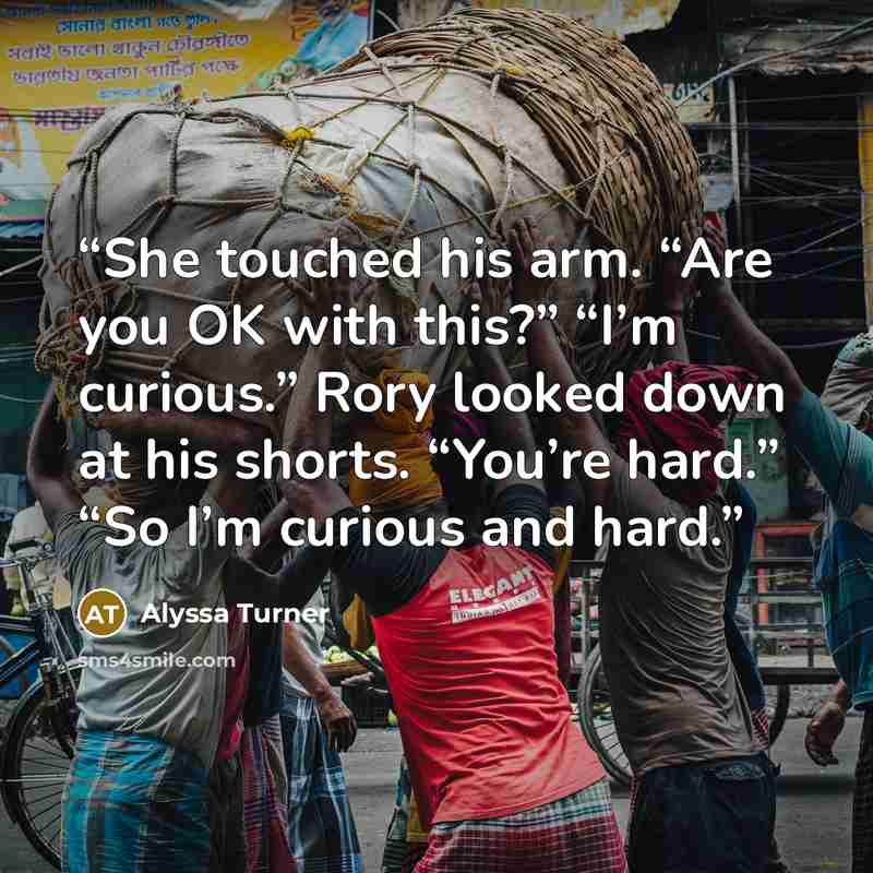 “She touched his arm. “Are you OK with this?” “I’m curious.” Rory looked down at his shorts. “You’re hard.” “So I’m curious and hard.” quote by Alyssa Turner