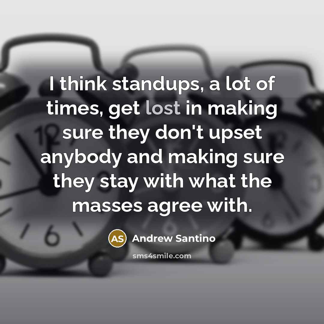 “I think standups, a lot of times, get lost in making sure they don't upset anybody and making sure they stay with what the masses agree with.” quote by Andrew Santino