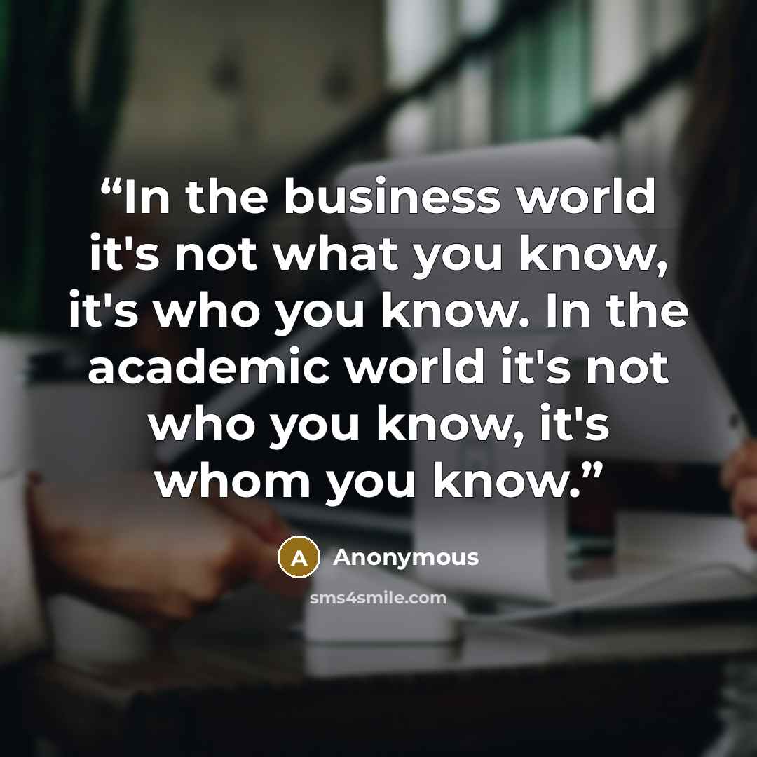 “In the business world it's not what you know, it's who you know. In the academic world it's not who you know, it's whom you know.” quote by Anonymous