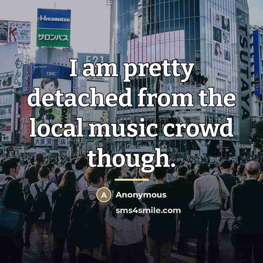 “I am pretty detached from the local music crowd though.…” quote by Anonymous