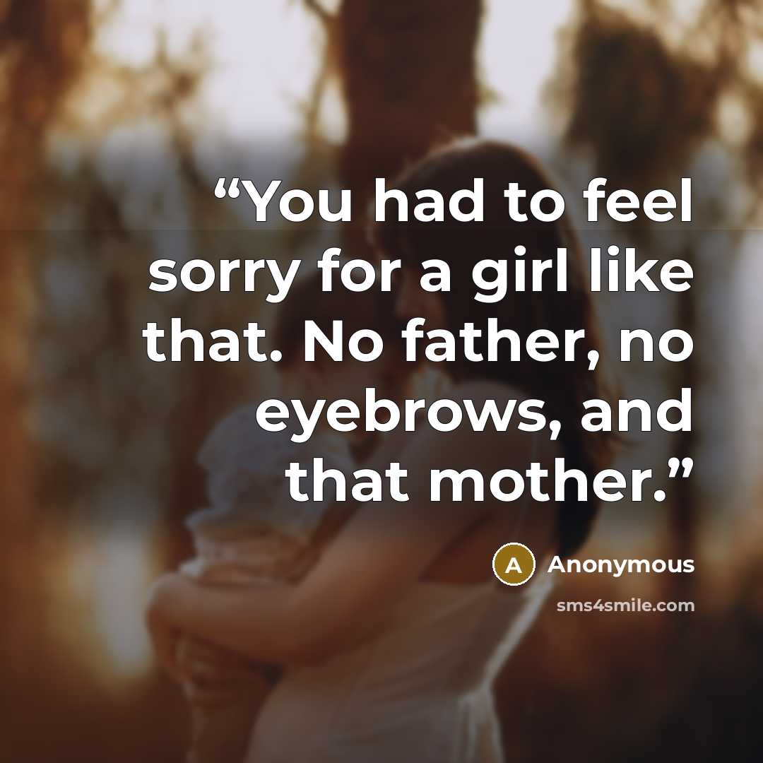 “You had to feel sorry for a girl like that. No father, no eyebrows, and that mother.” quote by Anonymous