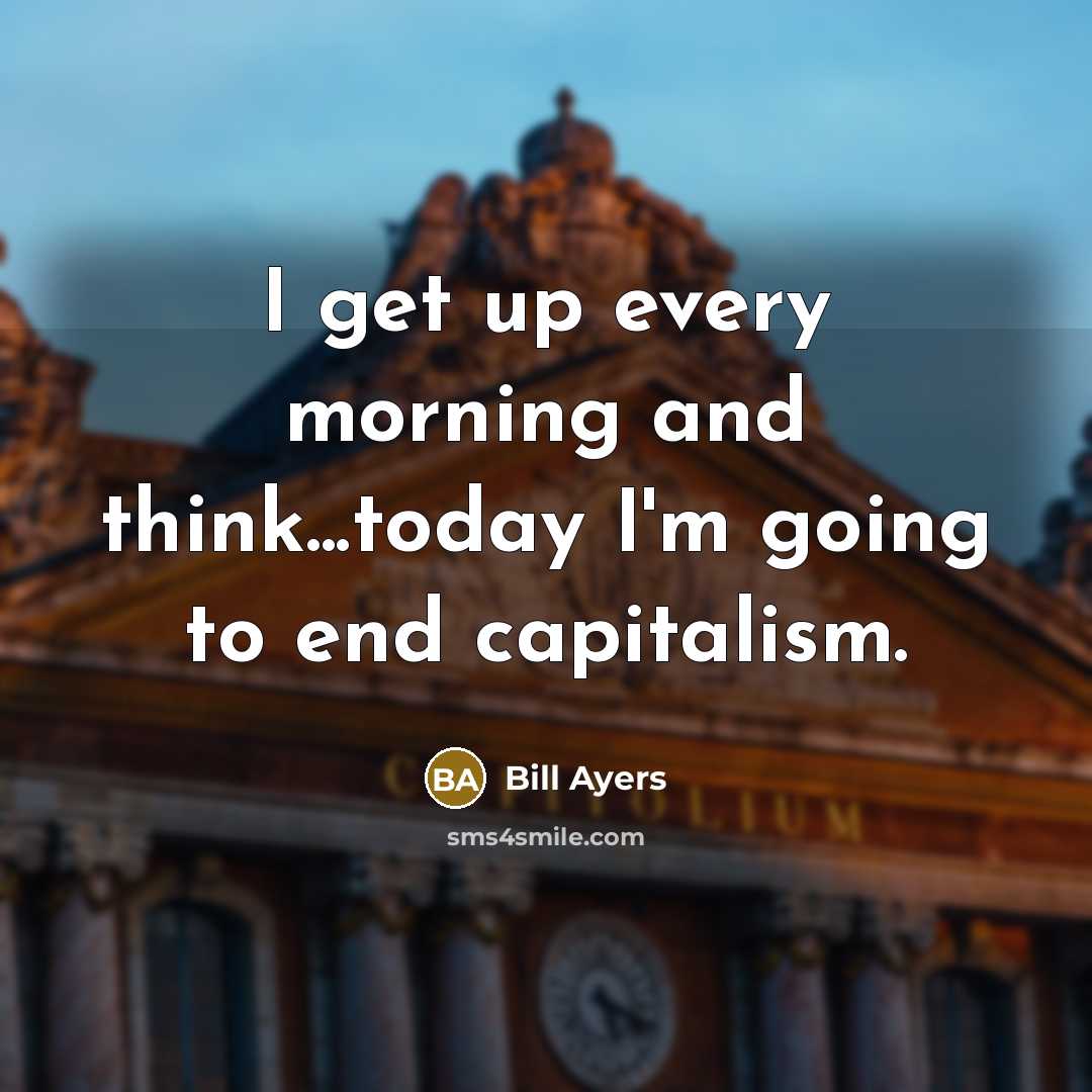 “I get up every morning and think...today I'm going to…” quote by Bill Ayers