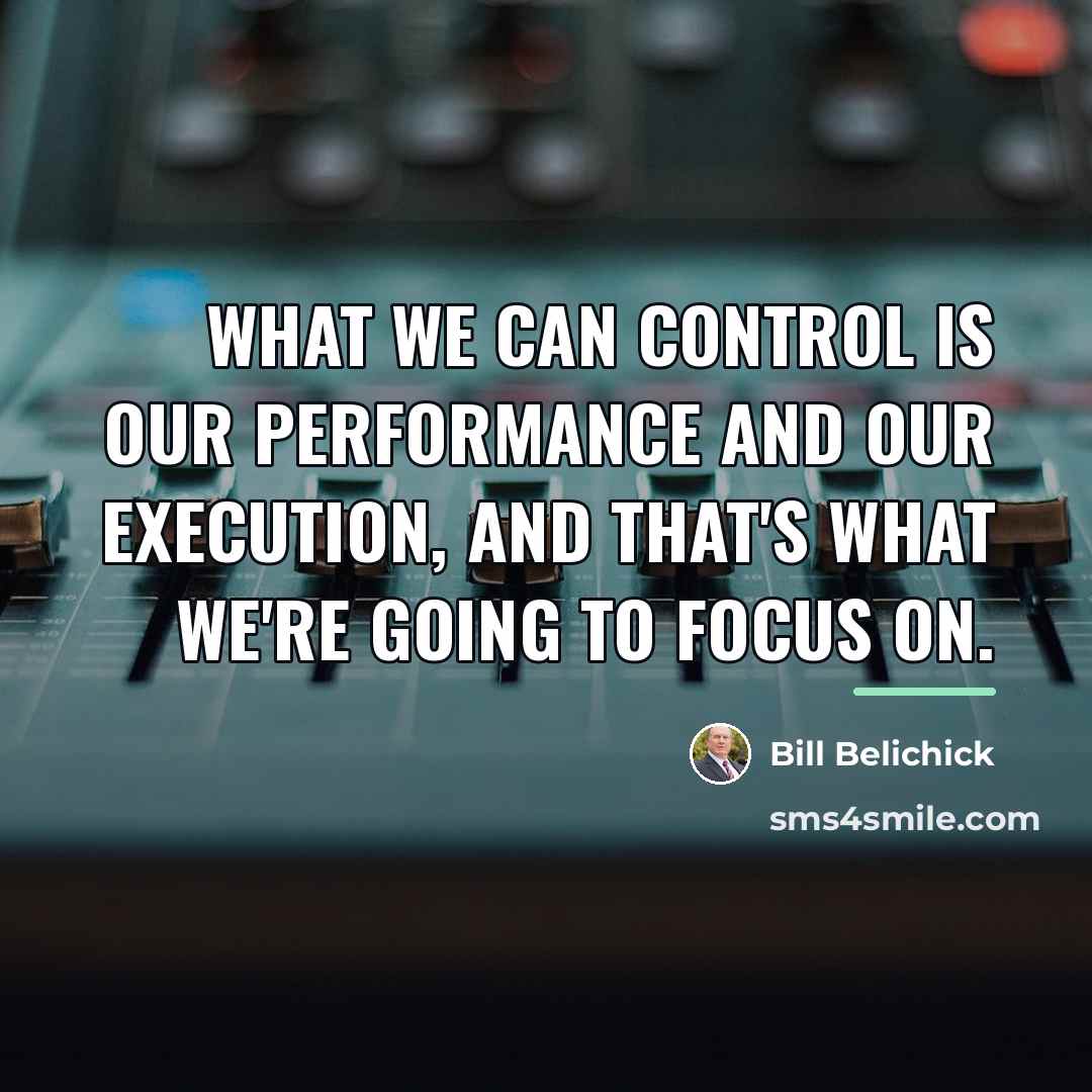 “What we can control is our performance and our execution,…” quote by Bill Belichick