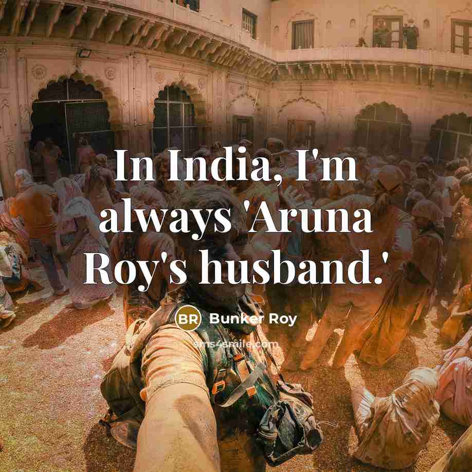 “In India, I'm always 'Aruna Roy's husband.'…” quote by Bunker Roy