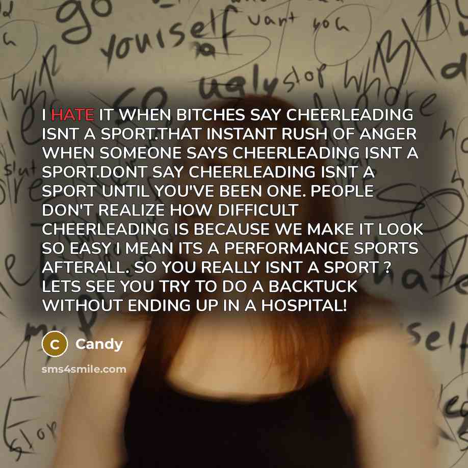 “I HATE IT WHEN BITCHES SAY CHEERLEADING ISNT A SPORT.THAT INSTANT RUSH OF ANGER WHEN SOMEONE SAYS CHEERLEADING ISNT A SPORT.DONT SAY CHEERLEADING ISNT A SPORT UNTIL YOU'VE BEEN ONE. PEOPLE DON'T REALIZE HOW DIFFICULT CHEERLEADING IS BECAUSE WE MAKE IT LOOK SO EASY I MEAN ITS A PERFORMANCE SPORTS…” quote by CANDY
