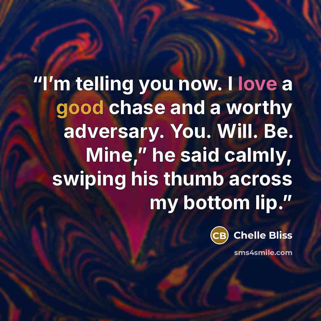 “I’m telling you now. I love a good chase and a worthy adversary. You. Will. Be. Mine,” he said calmly, swiping his thumb across my bottom lip.” quote by Chelle Bliss