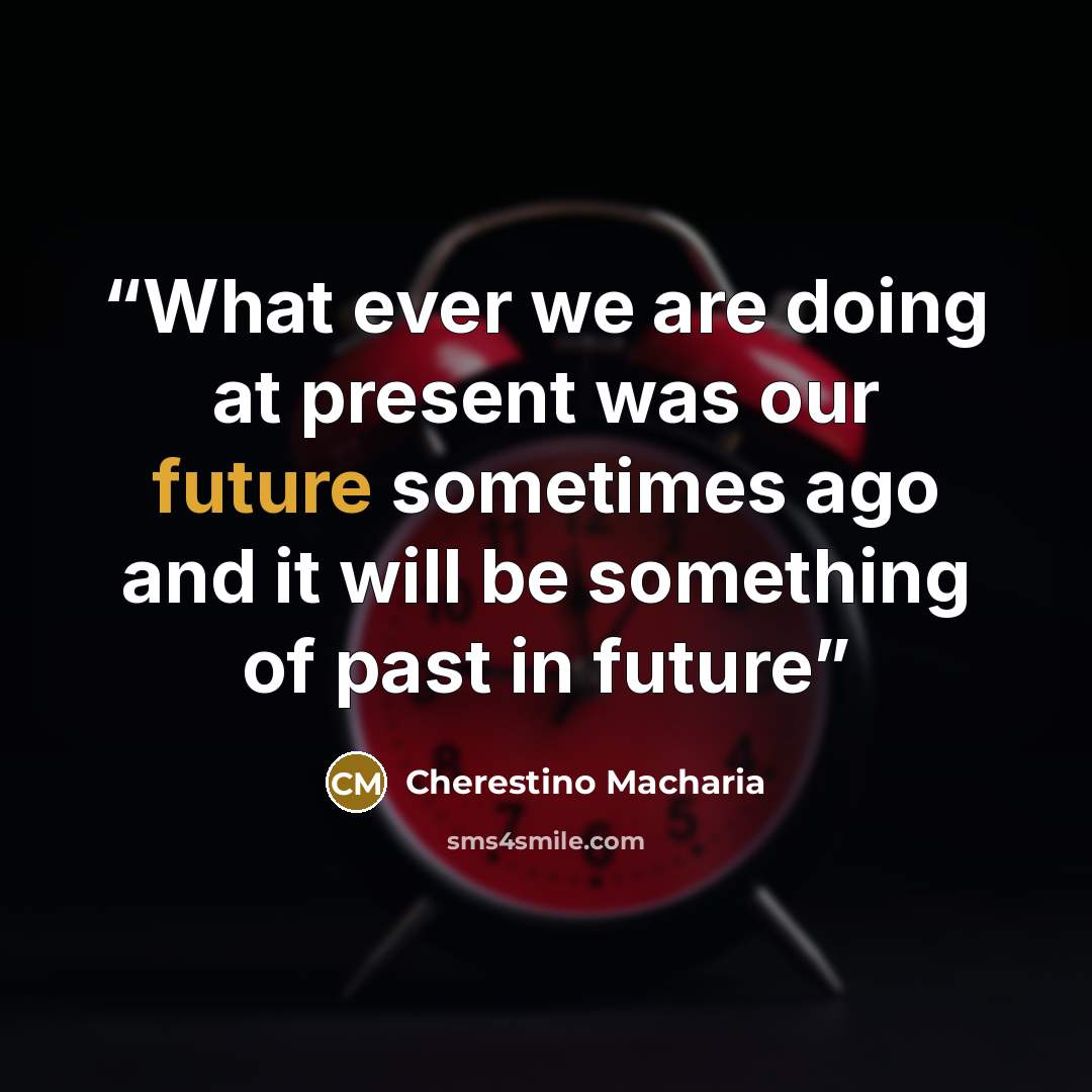 “What ever we are doing at present was our future sometimes ago and it will be something of past in future” quote by Cherestino Macharia