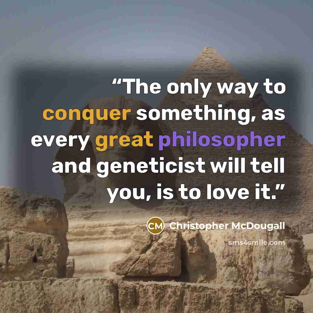 “The only way to conquer something, as every great philosopher and geneticist will tell you, is to love it.” quote by Christopher McDougall