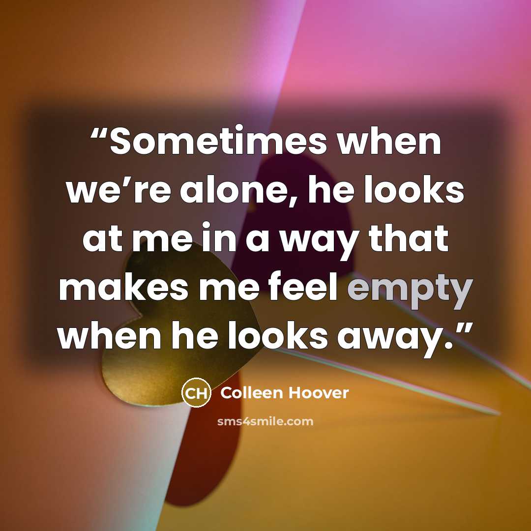 “Sometimes when we’re alone, he looks at me in a way that makes me feel empty when he looks away.” quote by Colleen Hoover
