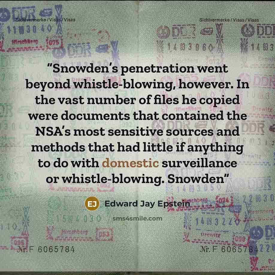 “Snowden’s penetration went beyond whistle-blowing, however. In the vast number of files he copied were documents that contained the NSA’s most sensitive sources and methods that had little if anything to do with domestic surveillance or whistle-blowing. Snowden” quote by Edward Jay Epstein