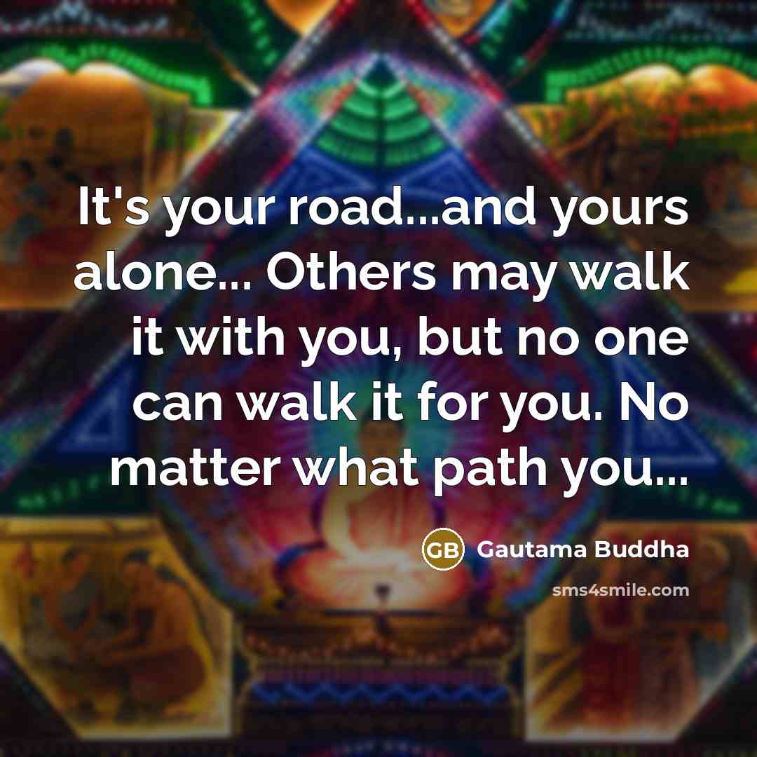 “It's your road...and yours alone... Others may walk it with…” quote by Gautama Buddha