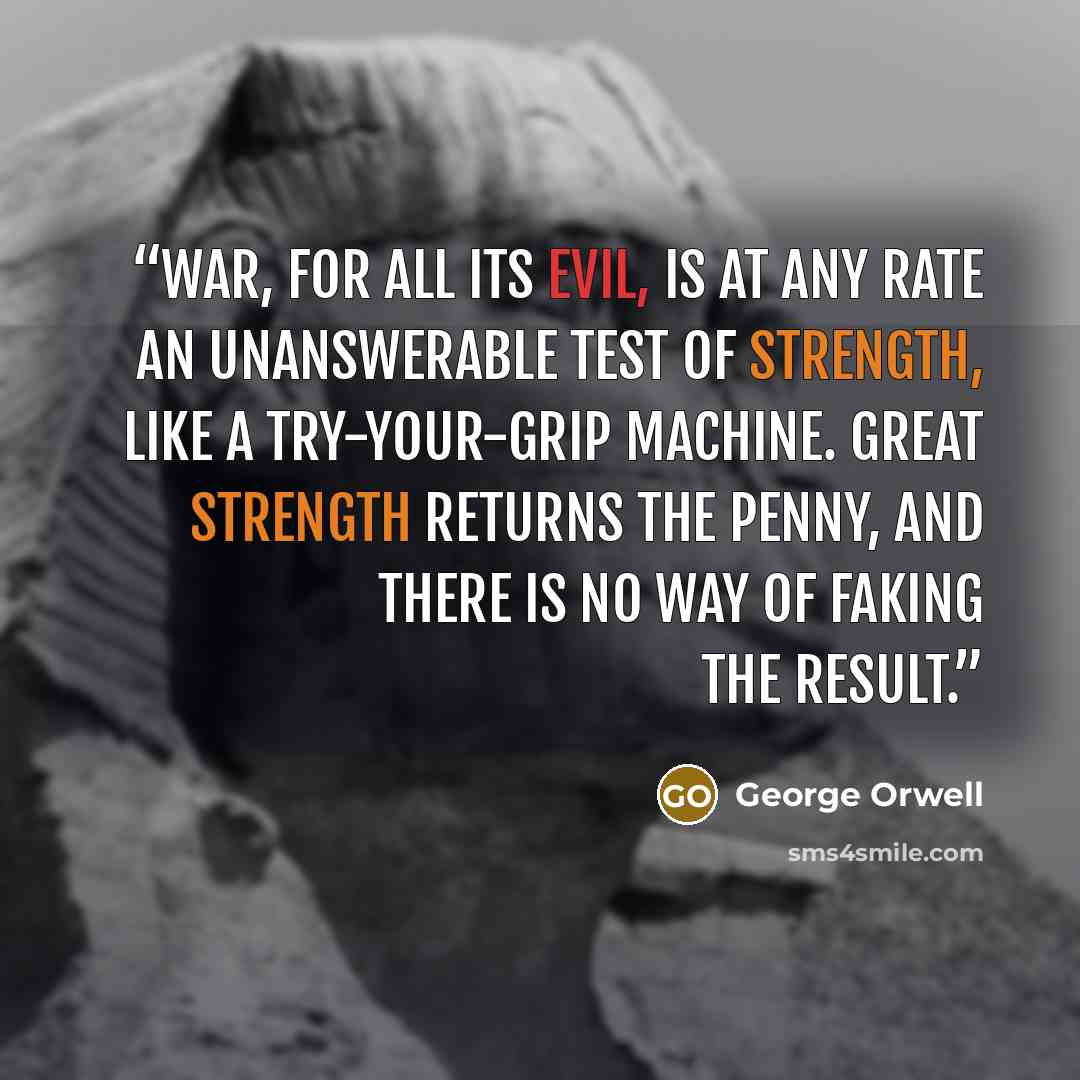 “War, for all its evil, is at any rate an unanswerable test of strength, like a try-your-grip machine. Great strength returns the penny, and there is no way of faking the result.” quote by George Orwell