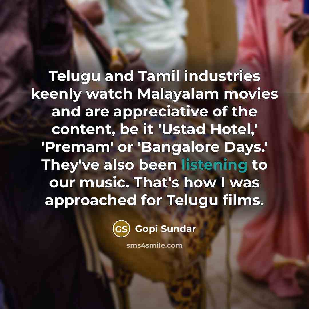 “Telugu and Tamil industries keenly watch Malayalam movies and are appreciative of the content, be it 'Ustad Hotel,' 'Premam' or 'Bangalore Days.' They've also been listening to our music. That's how I was approached for Telugu films.” quote by Gopi Sundar