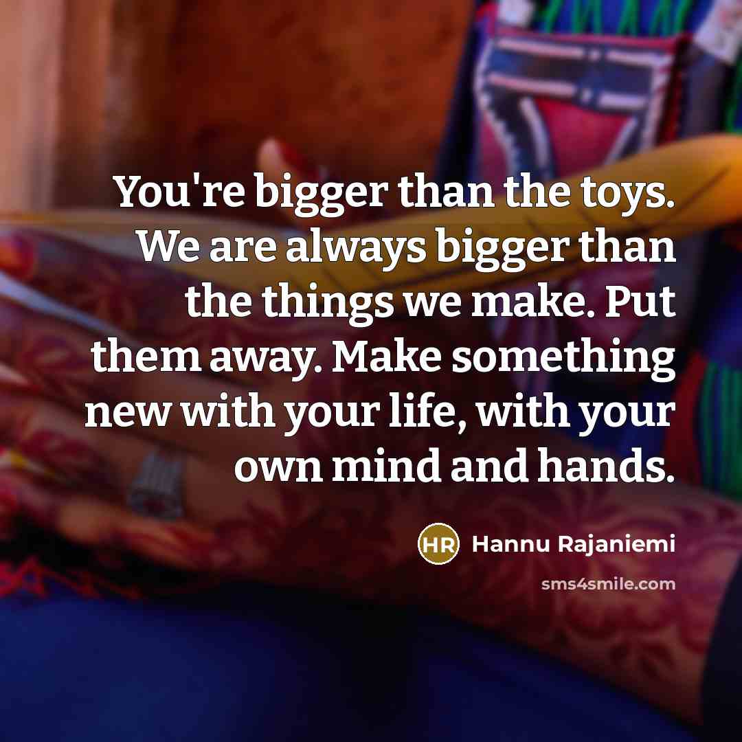 “You're bigger than the toys. We are always bigger than…” quote by Hannu Rajaniemi