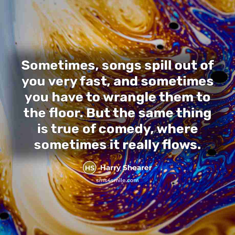 “Sometimes, songs spill out of you very fast, and sometimes…” quote by Harry Shearer