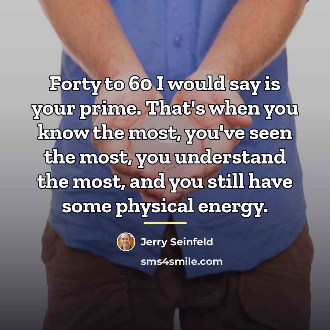 “Forty to 60 I would say is your prime. That's…” quote by Jerry Seinfeld
