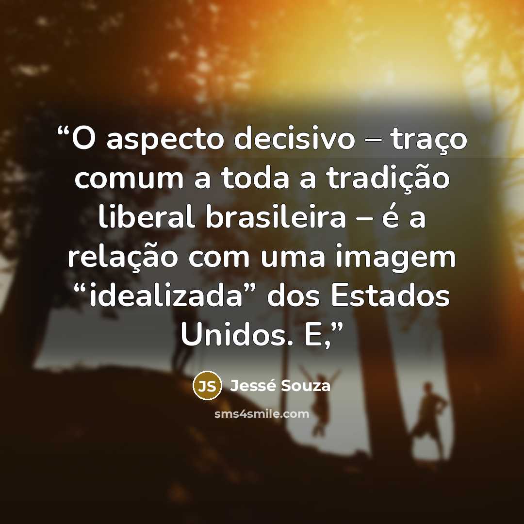 “O aspecto decisivo – traço comum a toda a tradição liberal brasileira – é a relação com uma imagem “idealizada” dos Estados Unidos. E,” quote by Jessé Souza