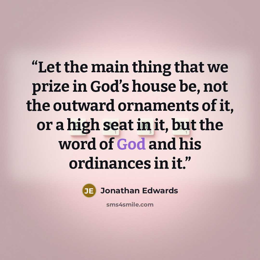 “Let the main thing that we prize in God’s house be, not the outward ornaments of it, or a high seat in it, but the word of God and his ordinances in it.” quote by Jonathan Edwards
