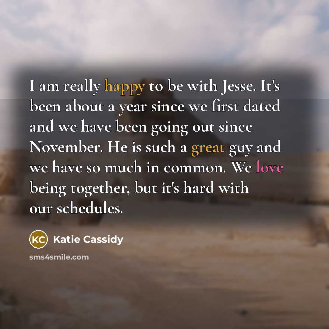 “I am really happy to be with Jesse. It's been about a year since we first dated and we have been going out since November. He is such a great guy and we have so much in common. We love being together, but it's hard with our schedules.” quote by Katie Cassidy