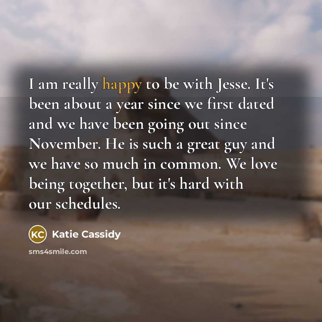 “I am really happy to be with Jesse. It's been about a year since we first dated and we have been going out since November. He is such a great guy and we have so much in common. We love being together, but it's hard with our schedules.” quote by Katie Cassidy