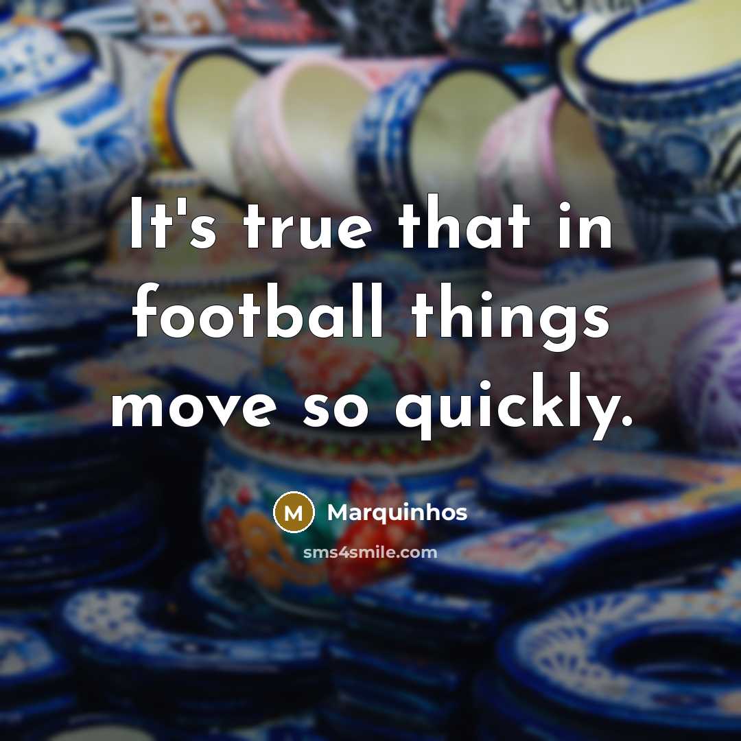 “It's true that in football things move so quickly.…” quote by Marquinhos