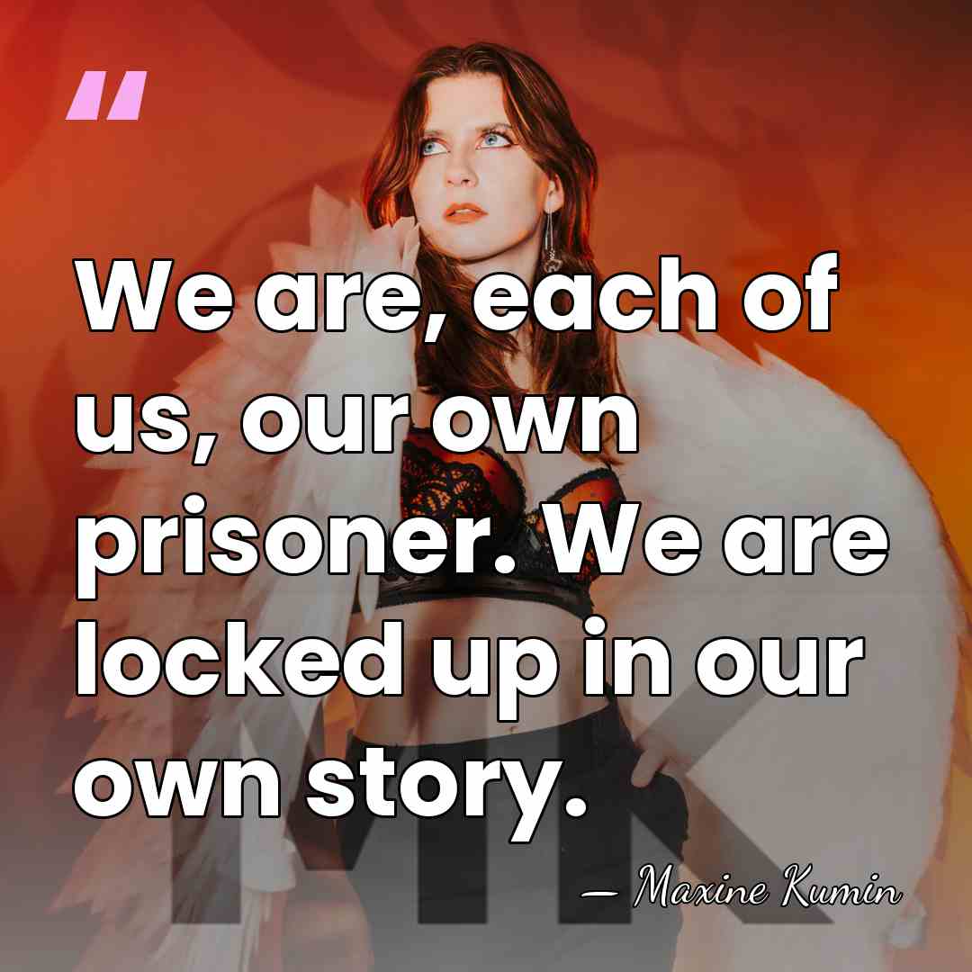 We are, each of us, our own prisoner. We are locked up&hellip; - Maxine Kumin