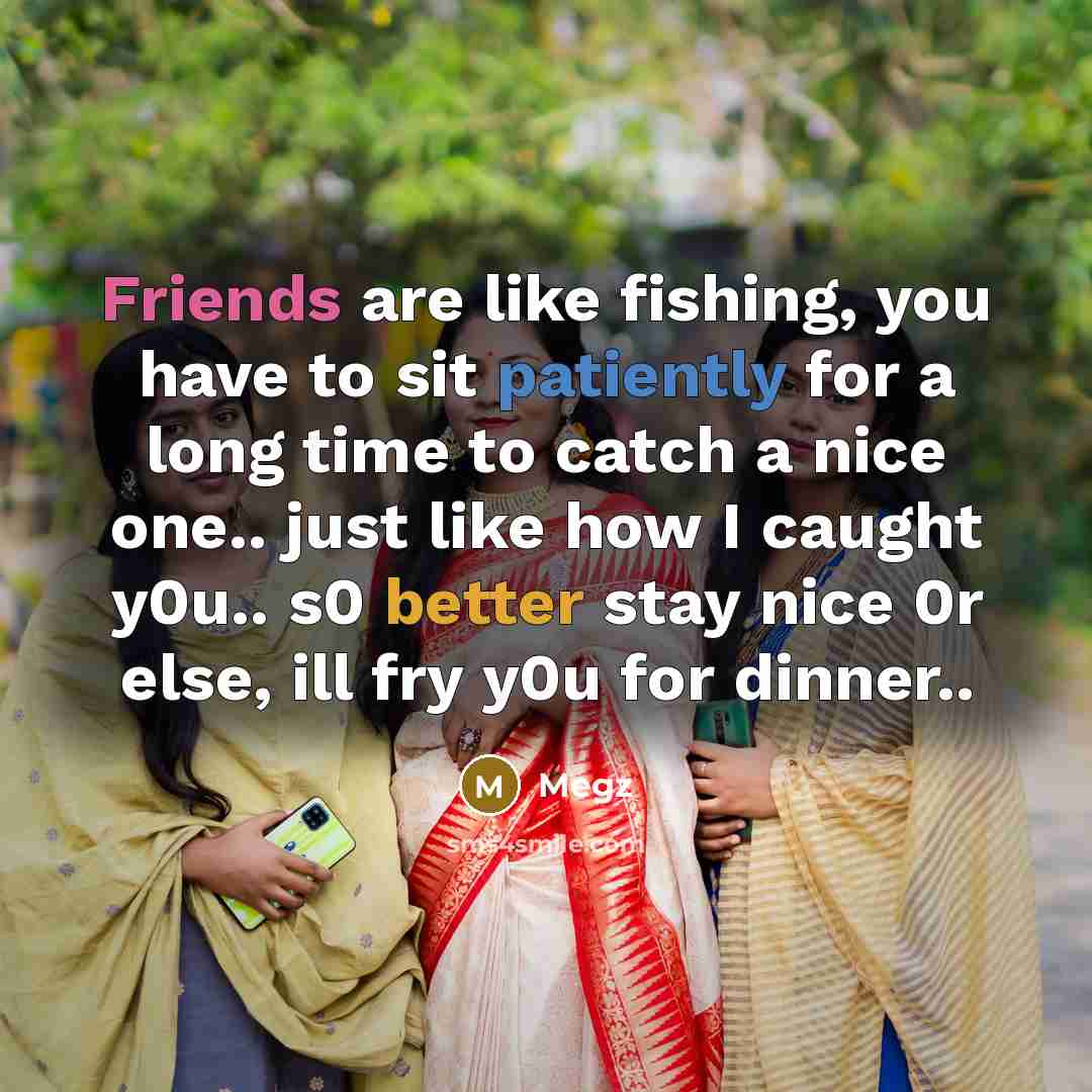“Friends are like fishing, you have to sit patiently for a long time to catch a nice one.. just like how I caught y0u.. s0 better stay nice 0r else, ill fry y0u for dinner..” quote by Megz