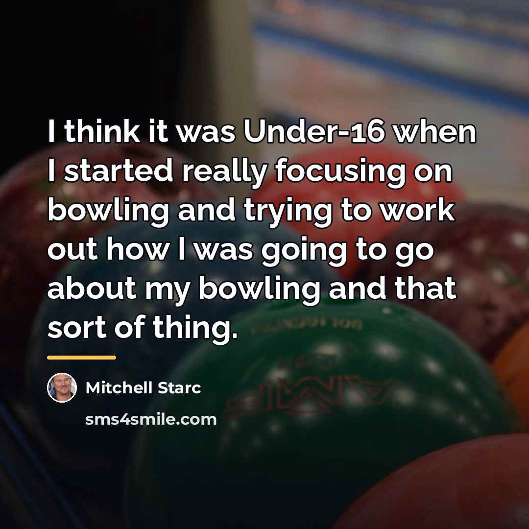 “I think it was Under-16 when I started really focusing…” quote by Mitchell Starc