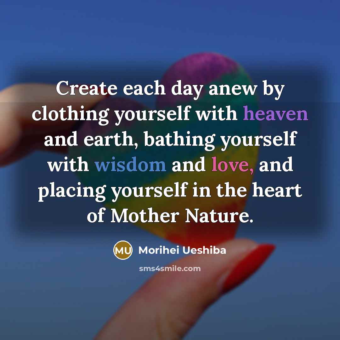 “Create each day anew by clothing yourself with heaven and…” quote by Morihei Ueshiba