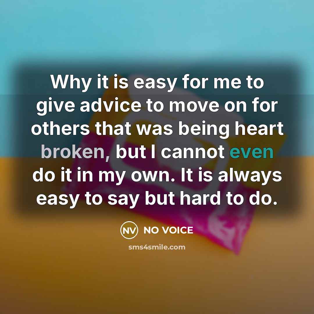 “Why it is easy for me to give advice to move on for others that was being heart broken, but I cannot even do it in my own. It is always easy to say but hard to do.” quote by NO VOICE
