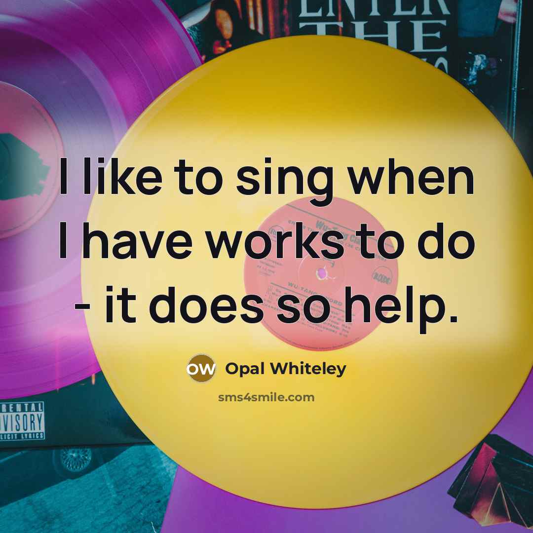 “I like to sing when I have works to do…” quote by Opal Whiteley