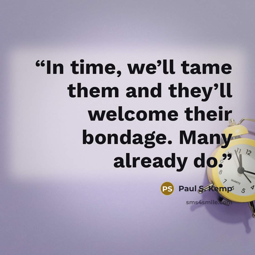 “In time, we’ll tame them and they’ll welcome their bondage. Many already do.” quote by Paul S. Kemp